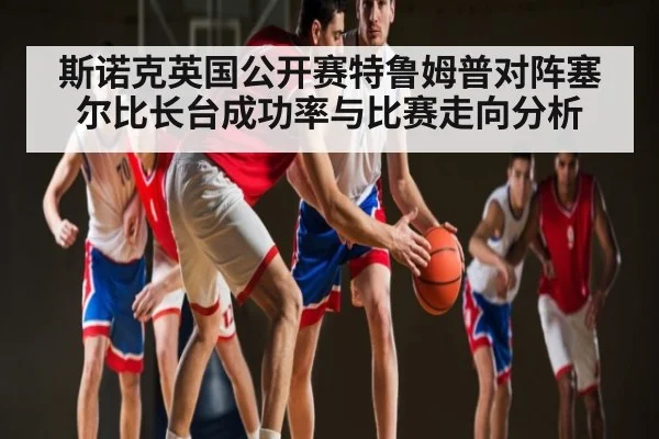 斯诺克英国公开赛特鲁姆普对阵塞尔比长台成功率与比赛走向分析 | c7c7