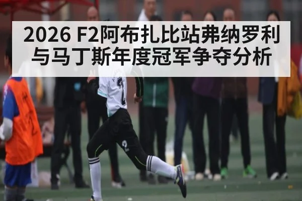 2026 F2阿布扎比站弗纳罗利与马丁斯年度冠军争夺分析